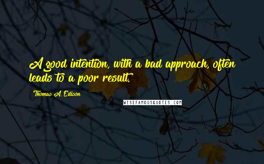 Thomas A. Edison Quotes: A good intention, with a bad approach, often leads to a poor result.