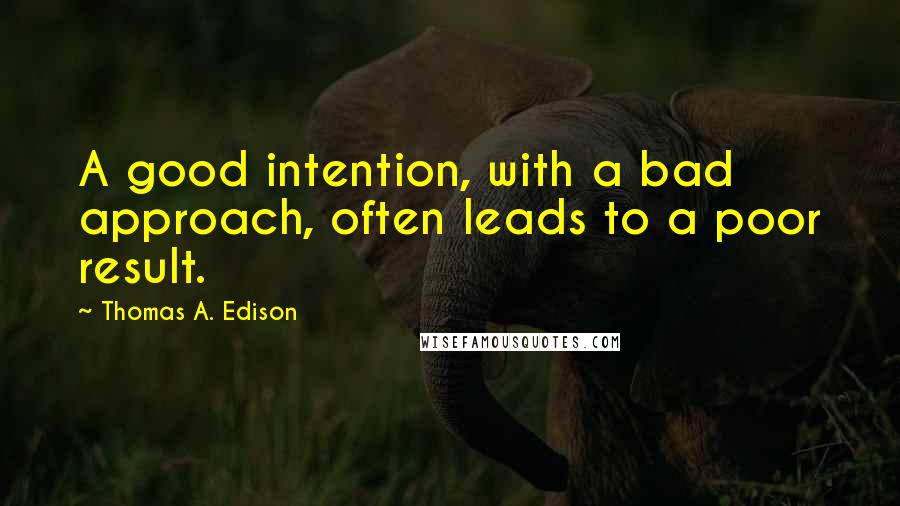 Thomas A. Edison Quotes: A good intention, with a bad approach, often leads to a poor result.