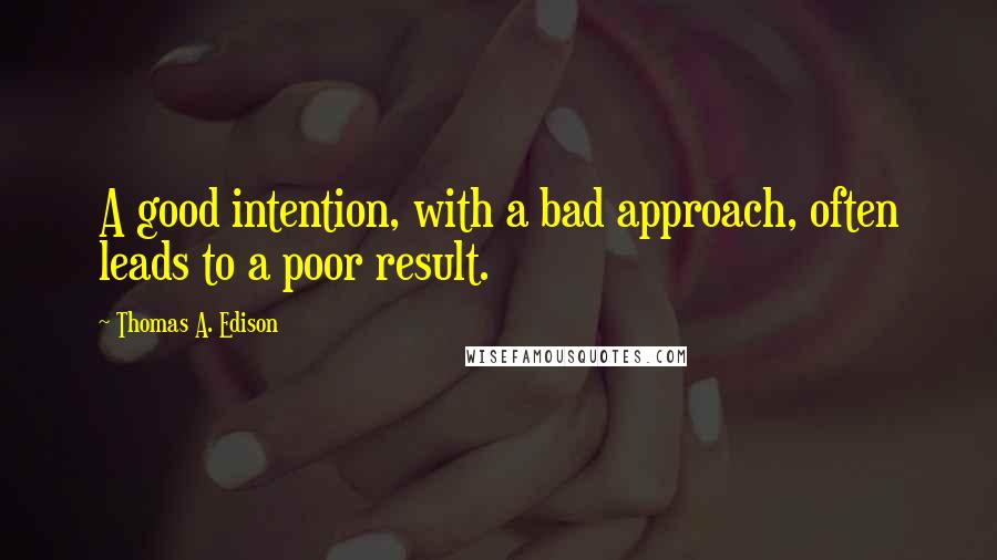 Thomas A. Edison Quotes: A good intention, with a bad approach, often leads to a poor result.