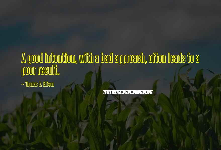 Thomas A. Edison Quotes: A good intention, with a bad approach, often leads to a poor result.