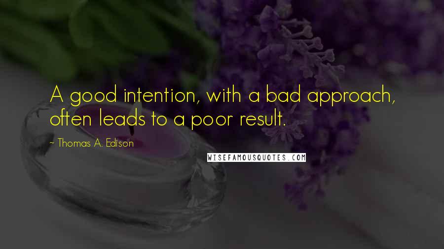 Thomas A. Edison Quotes: A good intention, with a bad approach, often leads to a poor result.