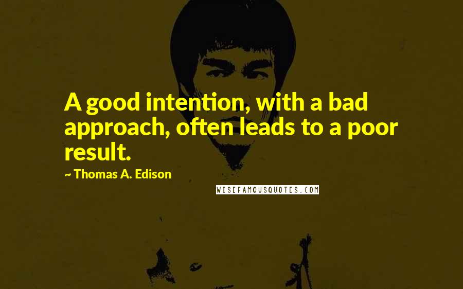 Thomas A. Edison Quotes: A good intention, with a bad approach, often leads to a poor result.