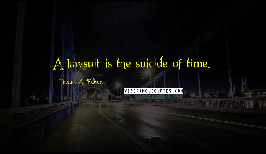 Thomas A. Edison Quotes: A lawsuit is the suicide of time.