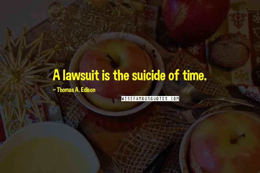Thomas A. Edison Quotes: A lawsuit is the suicide of time.