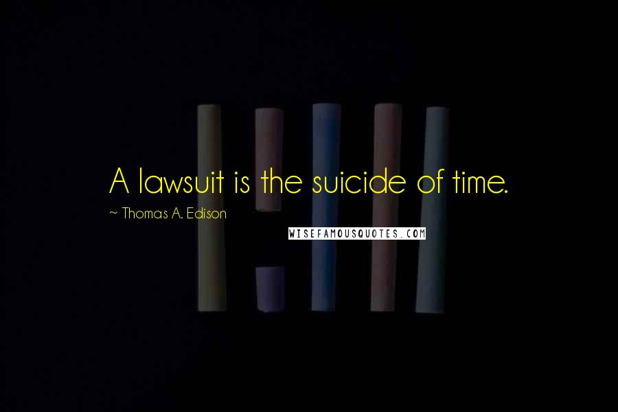 Thomas A. Edison Quotes: A lawsuit is the suicide of time.