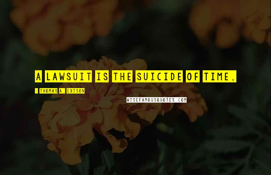 Thomas A. Edison Quotes: A lawsuit is the suicide of time.