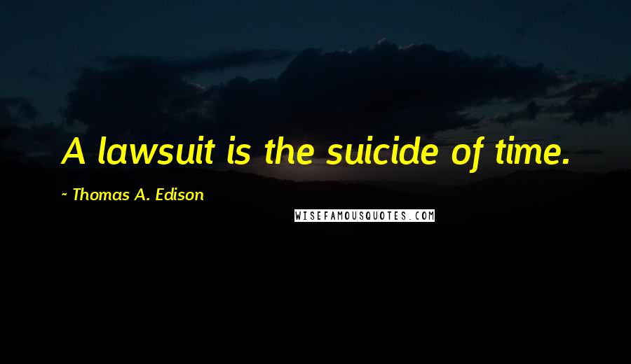 Thomas A. Edison Quotes: A lawsuit is the suicide of time.