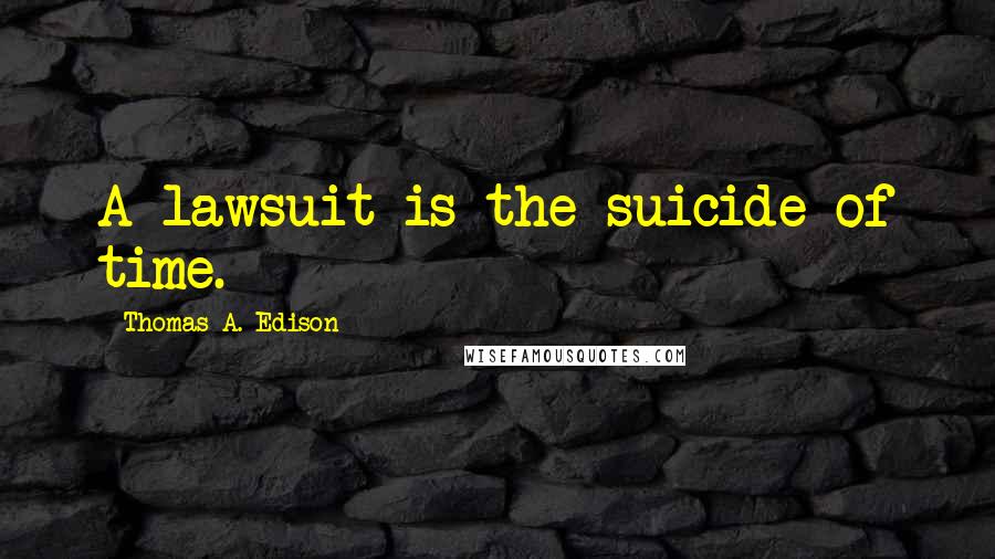 Thomas A. Edison Quotes: A lawsuit is the suicide of time.