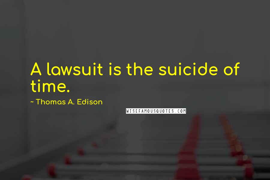 Thomas A. Edison Quotes: A lawsuit is the suicide of time.