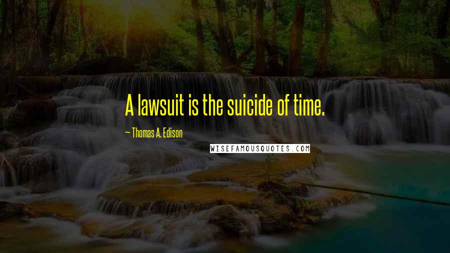 Thomas A. Edison Quotes: A lawsuit is the suicide of time.