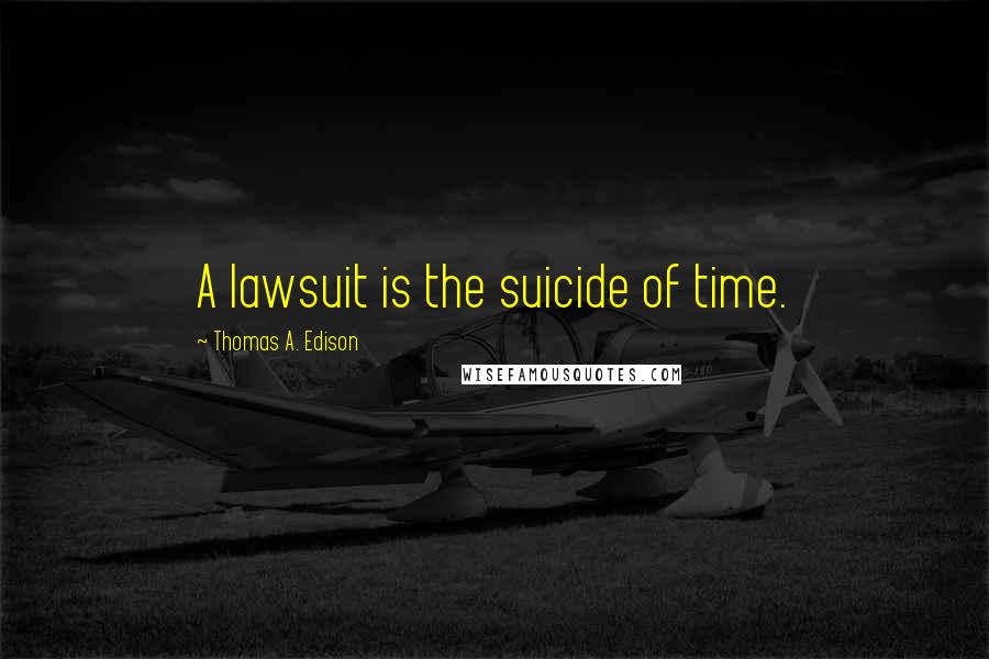 Thomas A. Edison Quotes: A lawsuit is the suicide of time.