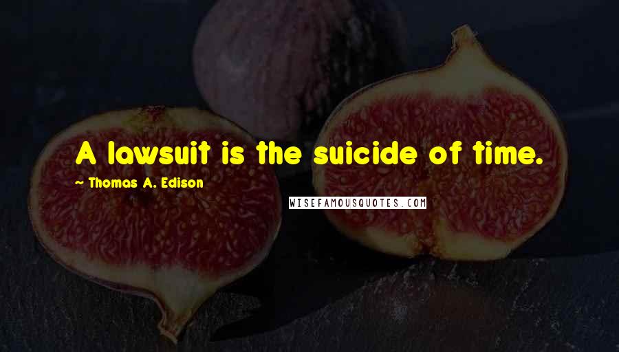 Thomas A. Edison Quotes: A lawsuit is the suicide of time.