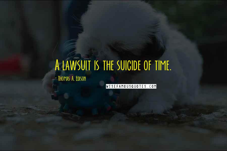 Thomas A. Edison Quotes: A lawsuit is the suicide of time.