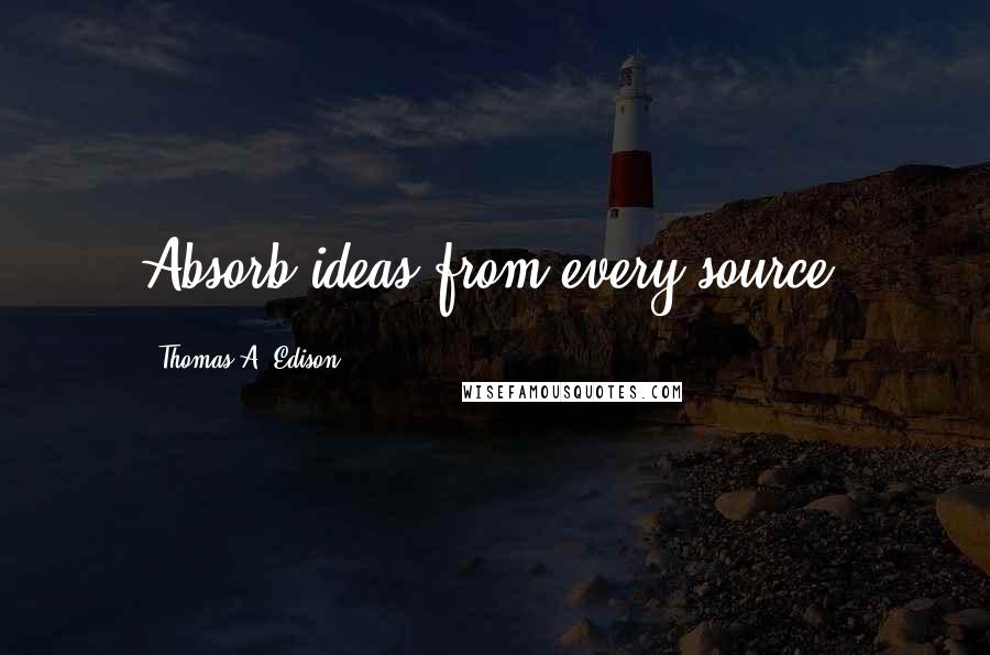 Thomas A. Edison Quotes: Absorb ideas from every source.