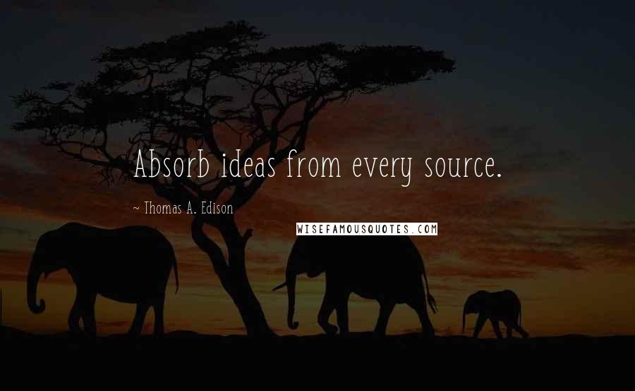 Thomas A. Edison Quotes: Absorb ideas from every source.