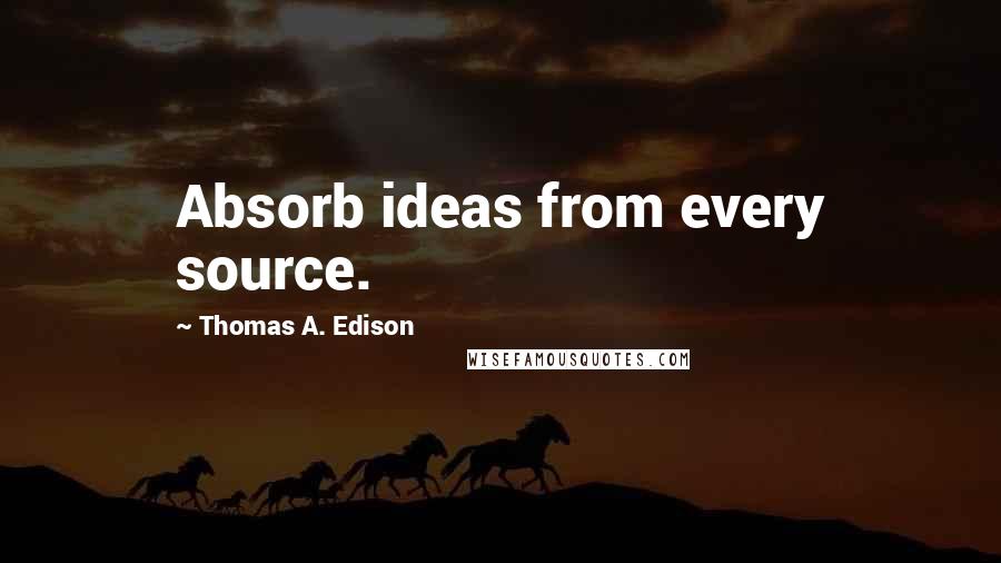 Thomas A. Edison Quotes: Absorb ideas from every source.