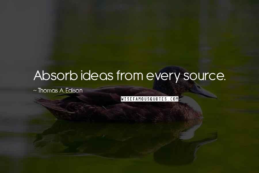 Thomas A. Edison Quotes: Absorb ideas from every source.