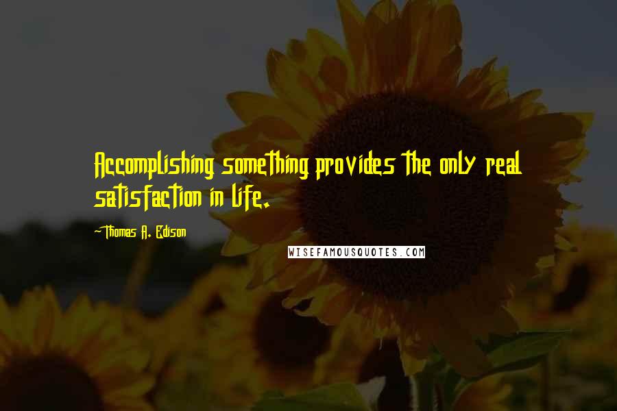 Thomas A. Edison Quotes: Accomplishing something provides the only real satisfaction in life.