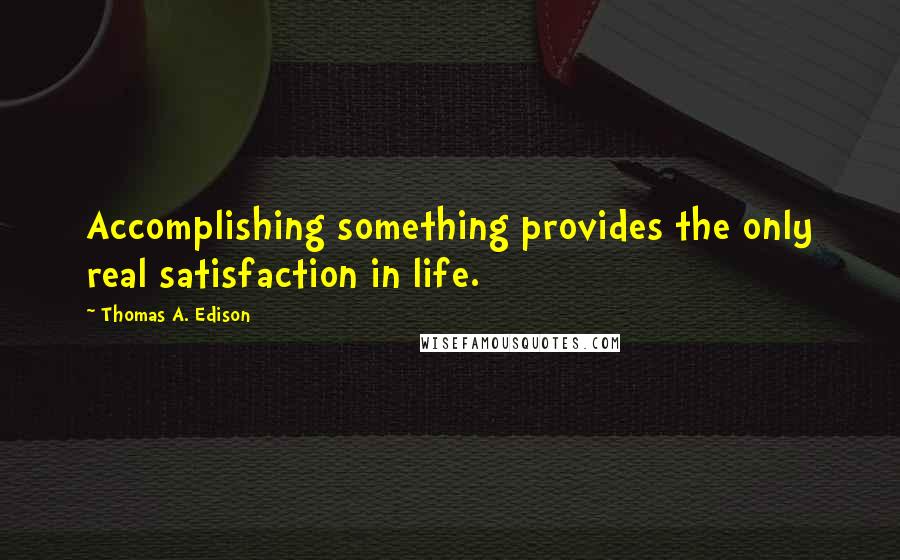 Thomas A. Edison Quotes: Accomplishing something provides the only real satisfaction in life.