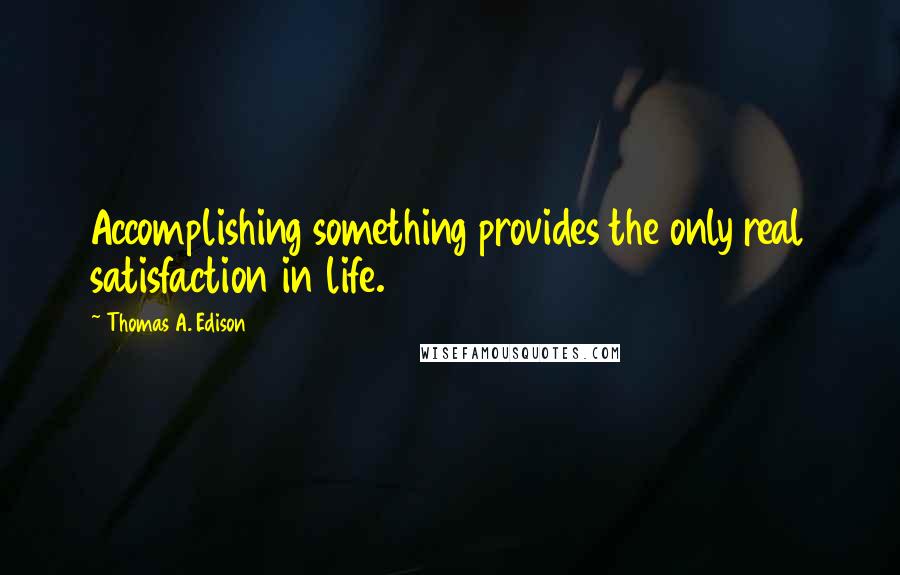 Thomas A. Edison Quotes: Accomplishing something provides the only real satisfaction in life.