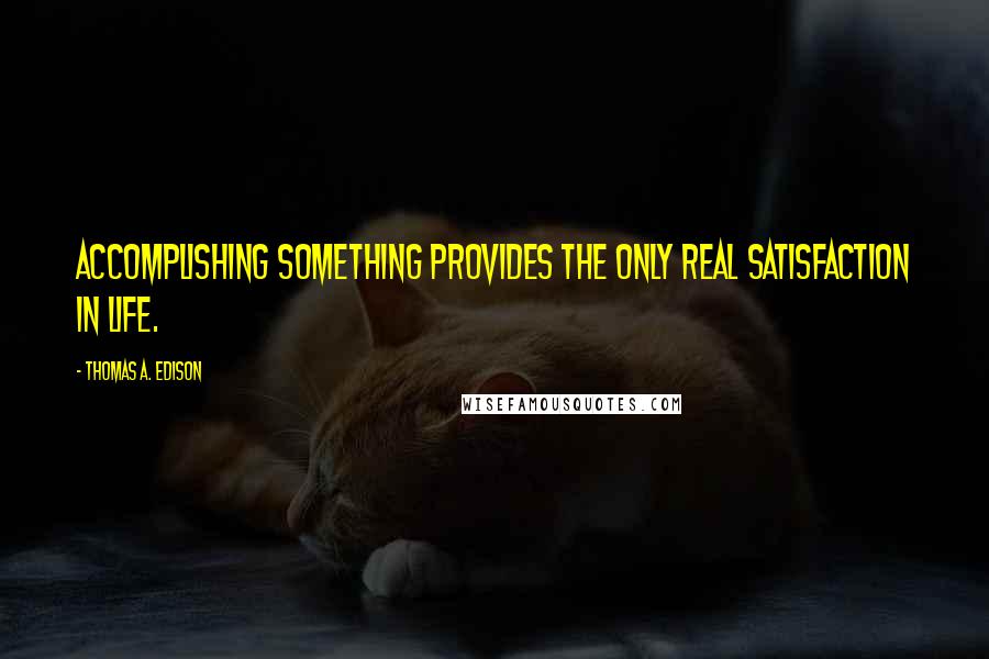 Thomas A. Edison Quotes: Accomplishing something provides the only real satisfaction in life.