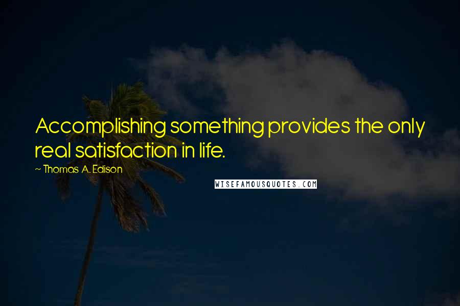 Thomas A. Edison Quotes: Accomplishing something provides the only real satisfaction in life.