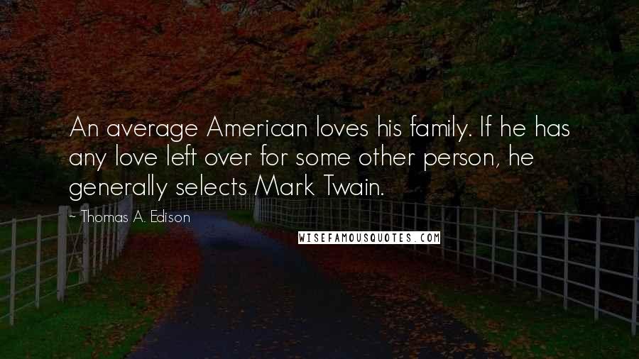 Thomas A. Edison Quotes: An average American loves his family. If he has any love left over for some other person, he generally selects Mark Twain.