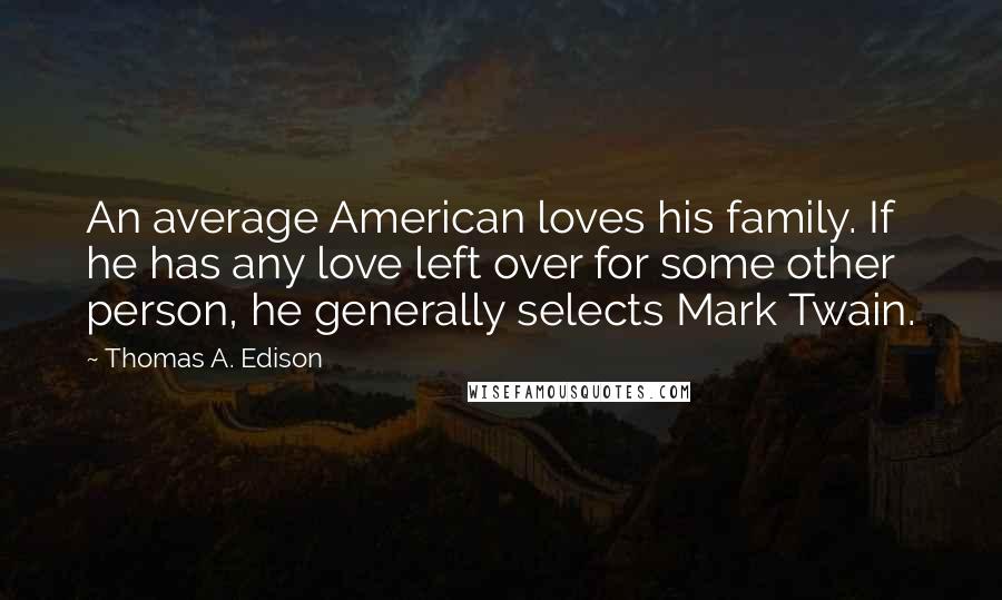 Thomas A. Edison Quotes: An average American loves his family. If he has any love left over for some other person, he generally selects Mark Twain.