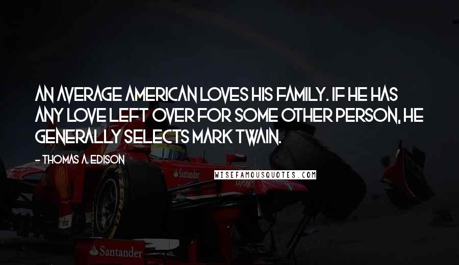 Thomas A. Edison Quotes: An average American loves his family. If he has any love left over for some other person, he generally selects Mark Twain.