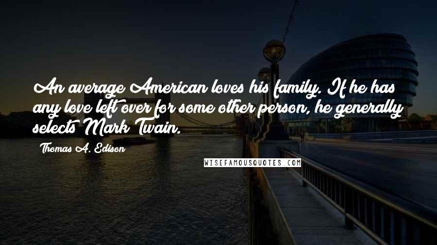 Thomas A. Edison Quotes: An average American loves his family. If he has any love left over for some other person, he generally selects Mark Twain.