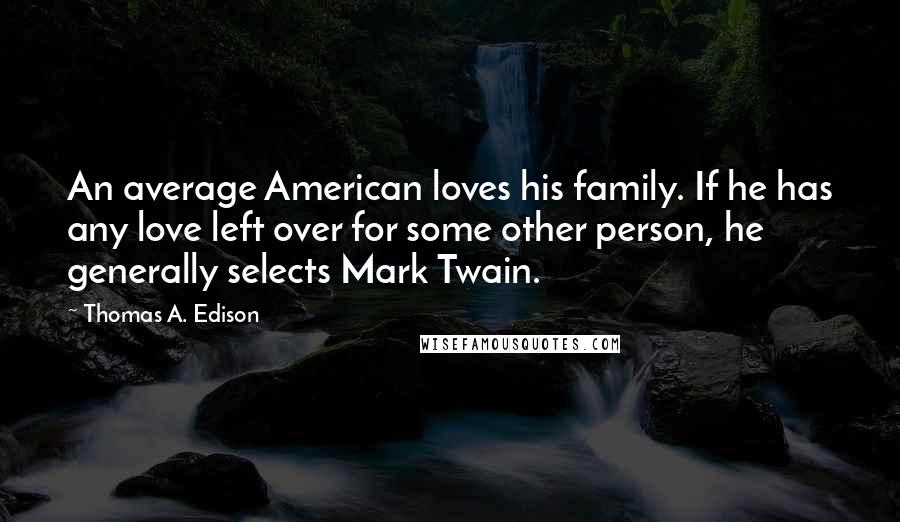 Thomas A. Edison Quotes: An average American loves his family. If he has any love left over for some other person, he generally selects Mark Twain.