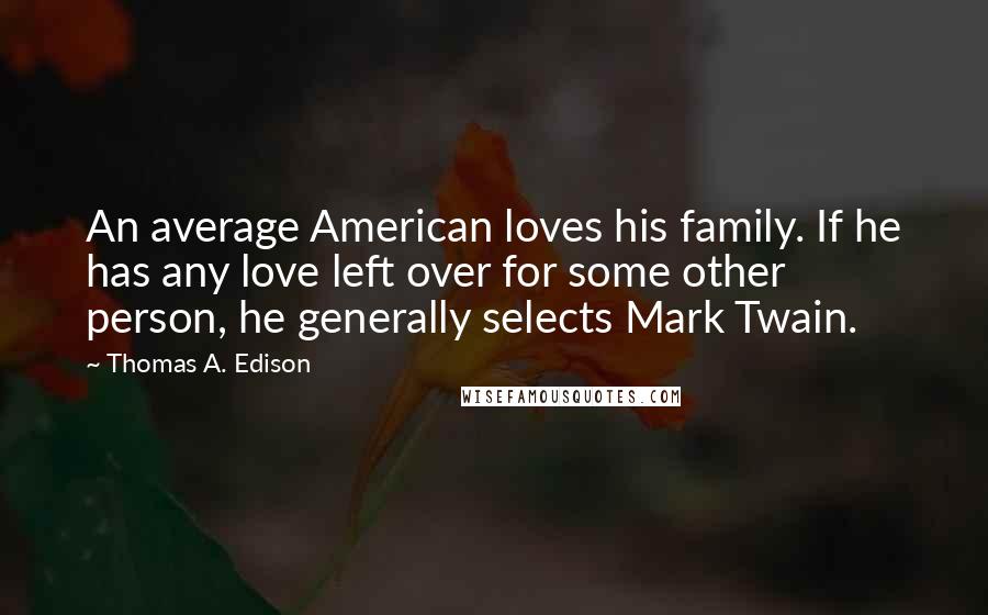 Thomas A. Edison Quotes: An average American loves his family. If he has any love left over for some other person, he generally selects Mark Twain.