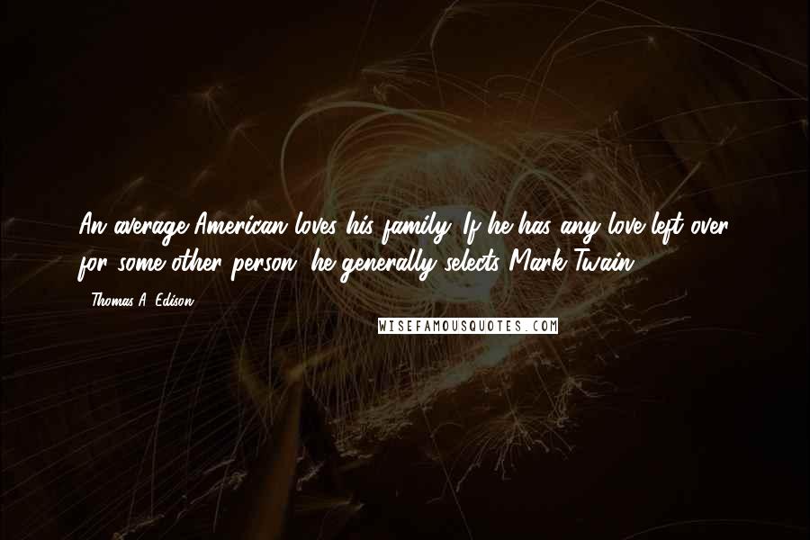 Thomas A. Edison Quotes: An average American loves his family. If he has any love left over for some other person, he generally selects Mark Twain.