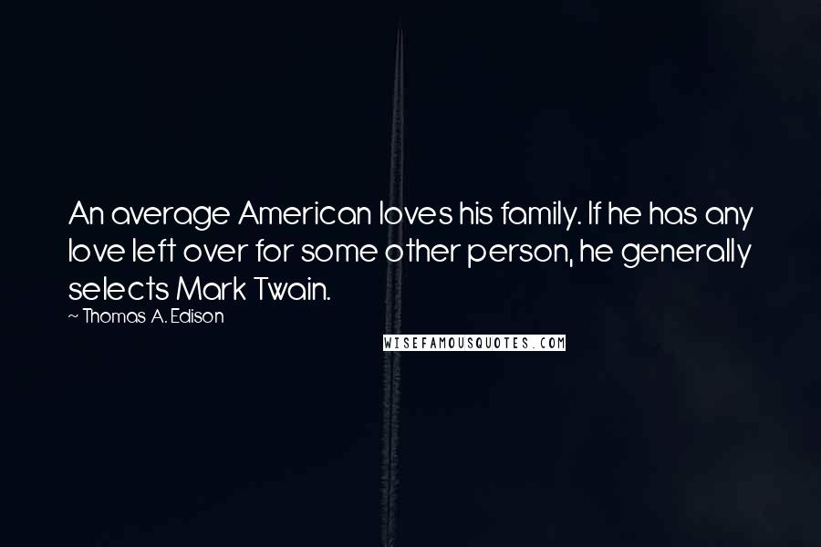 Thomas A. Edison Quotes: An average American loves his family. If he has any love left over for some other person, he generally selects Mark Twain.