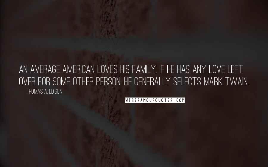 Thomas A. Edison Quotes: An average American loves his family. If he has any love left over for some other person, he generally selects Mark Twain.