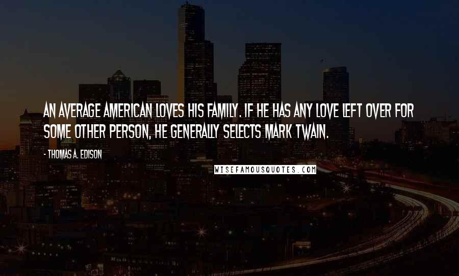 Thomas A. Edison Quotes: An average American loves his family. If he has any love left over for some other person, he generally selects Mark Twain.