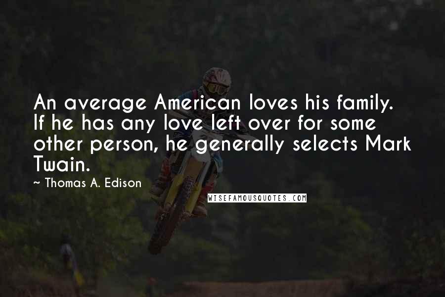 Thomas A. Edison Quotes: An average American loves his family. If he has any love left over for some other person, he generally selects Mark Twain.