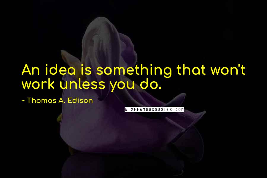 Thomas A. Edison Quotes: An idea is something that won't work unless you do.