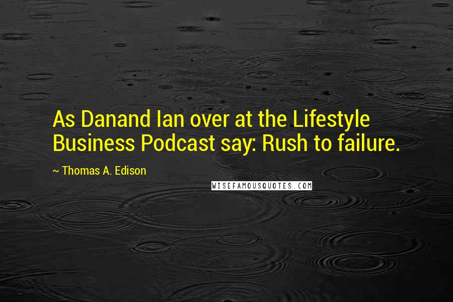 Thomas A. Edison Quotes: As Danand Ian over at the Lifestyle Business Podcast say: Rush to failure.