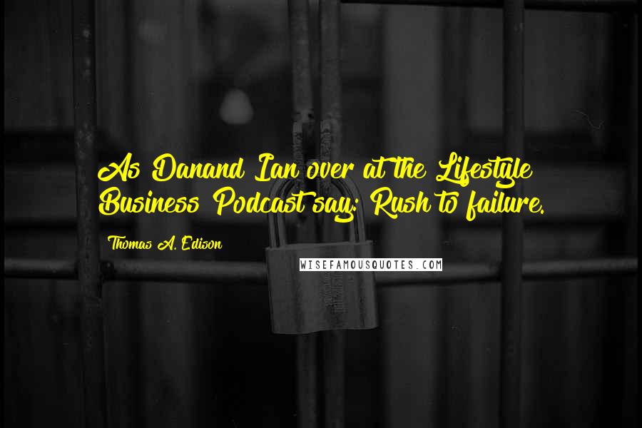 Thomas A. Edison Quotes: As Danand Ian over at the Lifestyle Business Podcast say: Rush to failure.