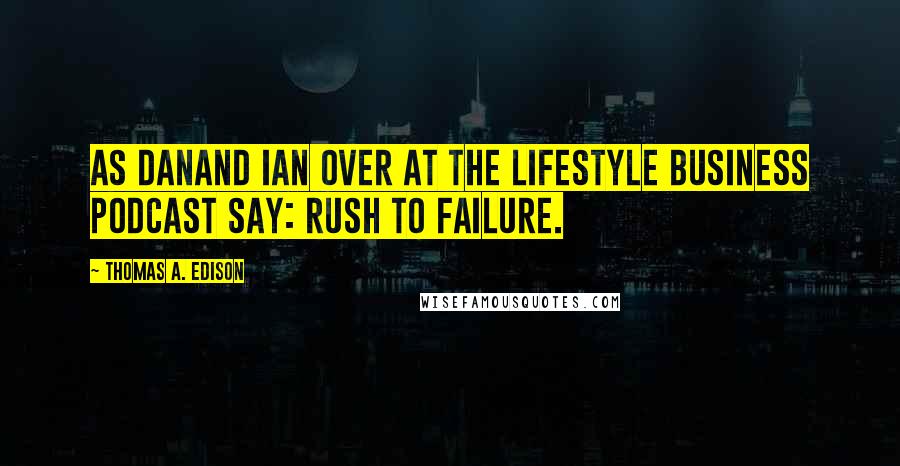 Thomas A. Edison Quotes: As Danand Ian over at the Lifestyle Business Podcast say: Rush to failure.