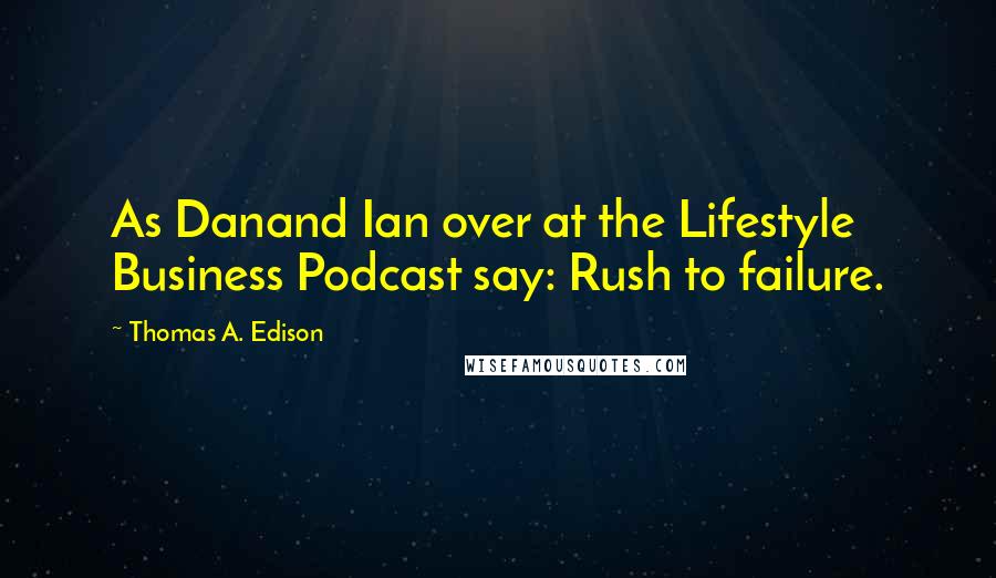 Thomas A. Edison Quotes: As Danand Ian over at the Lifestyle Business Podcast say: Rush to failure.