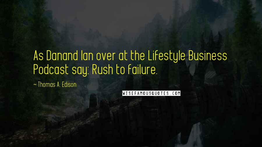 Thomas A. Edison Quotes: As Danand Ian over at the Lifestyle Business Podcast say: Rush to failure.