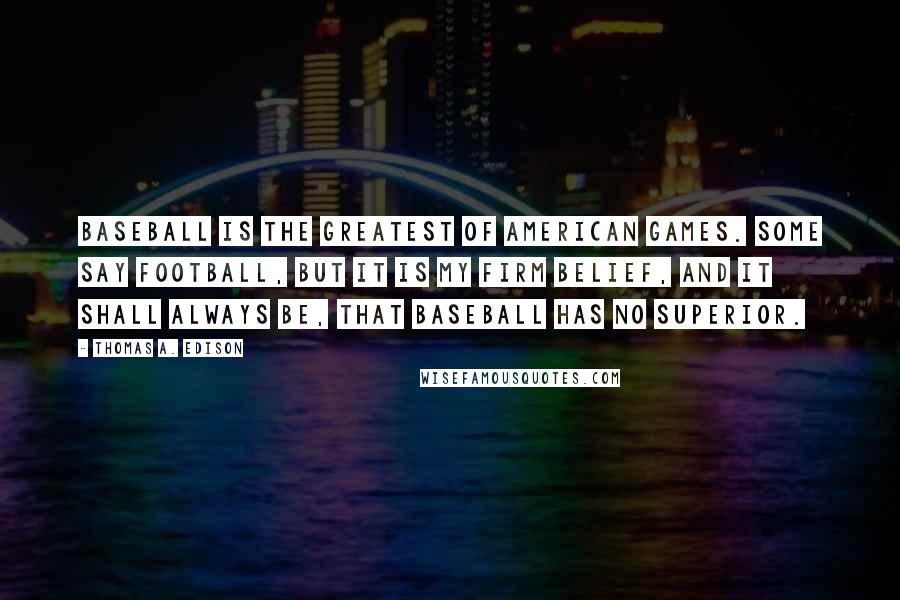 Thomas A. Edison Quotes: Baseball is the greatest of American games. Some say football, but it is my firm belief, and it shall always be, that baseball has no superior.