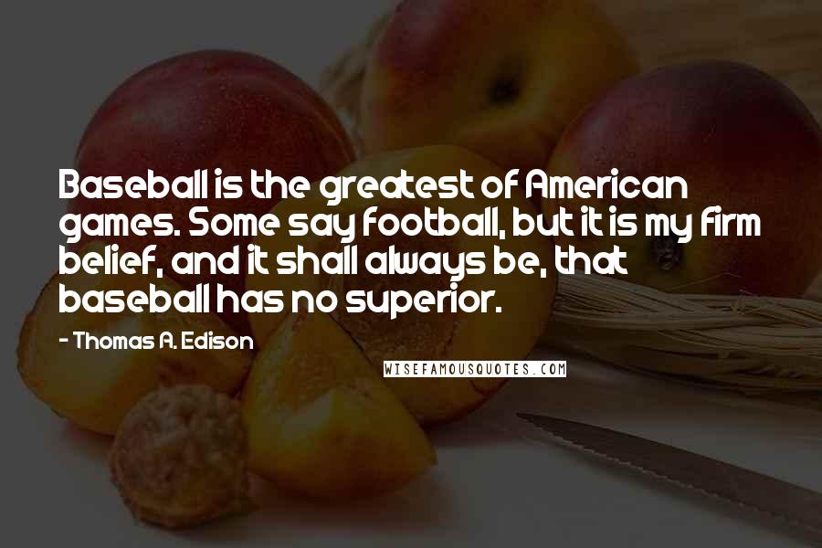 Thomas A. Edison Quotes: Baseball is the greatest of American games. Some say football, but it is my firm belief, and it shall always be, that baseball has no superior.