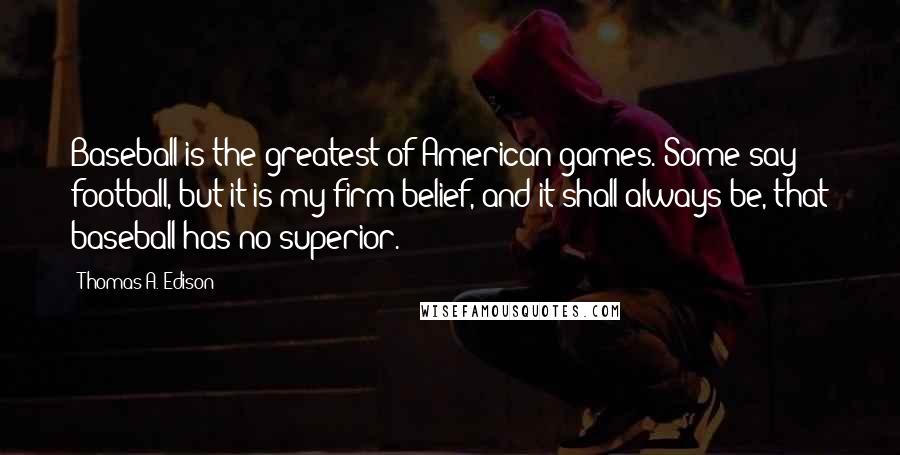 Thomas A. Edison Quotes: Baseball is the greatest of American games. Some say football, but it is my firm belief, and it shall always be, that baseball has no superior.