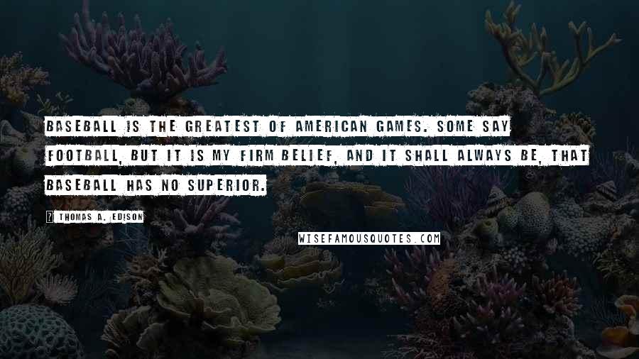 Thomas A. Edison Quotes: Baseball is the greatest of American games. Some say football, but it is my firm belief, and it shall always be, that baseball has no superior.