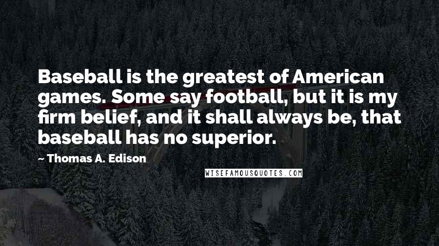 Thomas A. Edison Quotes: Baseball is the greatest of American games. Some say football, but it is my firm belief, and it shall always be, that baseball has no superior.