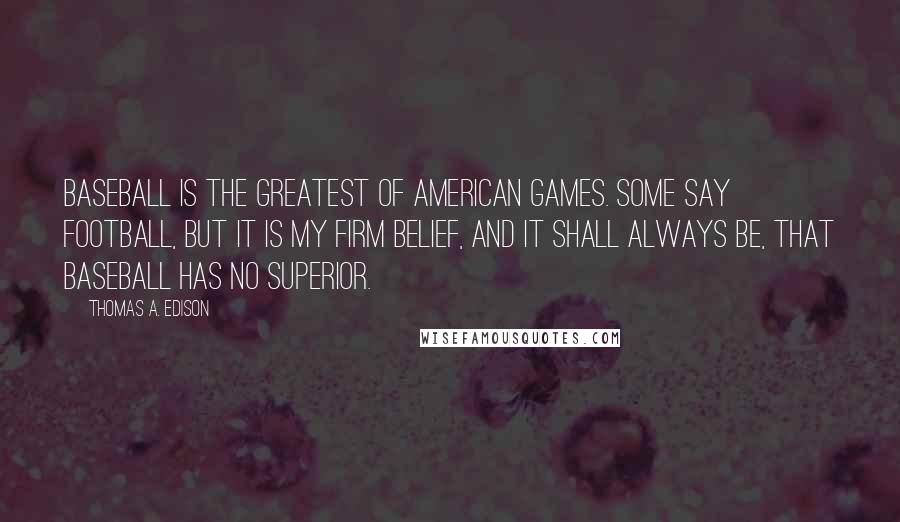 Thomas A. Edison Quotes: Baseball is the greatest of American games. Some say football, but it is my firm belief, and it shall always be, that baseball has no superior.