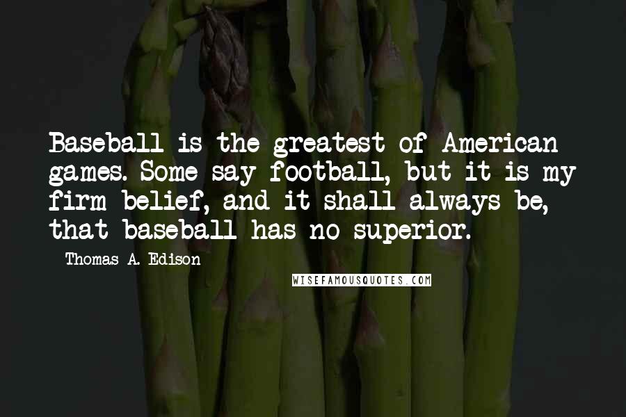 Thomas A. Edison Quotes: Baseball is the greatest of American games. Some say football, but it is my firm belief, and it shall always be, that baseball has no superior.